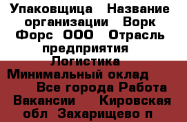 Упаковщица › Название организации ­ Ворк Форс, ООО › Отрасль предприятия ­ Логистика › Минимальный оклад ­ 24 000 - Все города Работа » Вакансии   . Кировская обл.,Захарищево п.